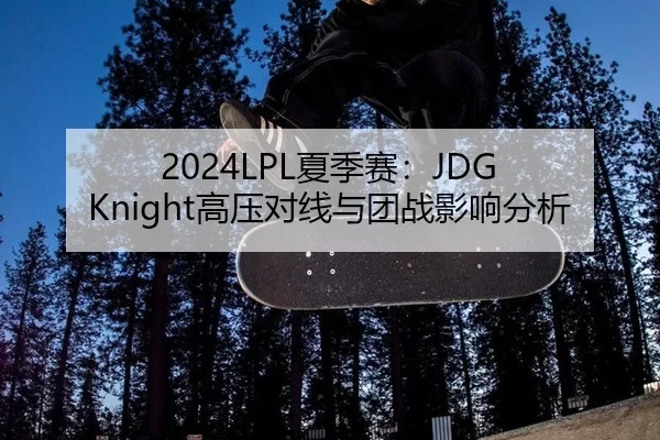 2024LPL夏季赛：JDG Knight高压对线与团战影响分析