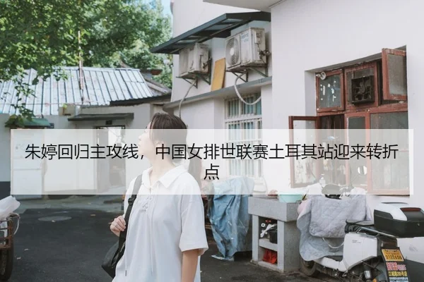 朱婷回归主攻线，中国女排世联赛土耳其站迎来转折点