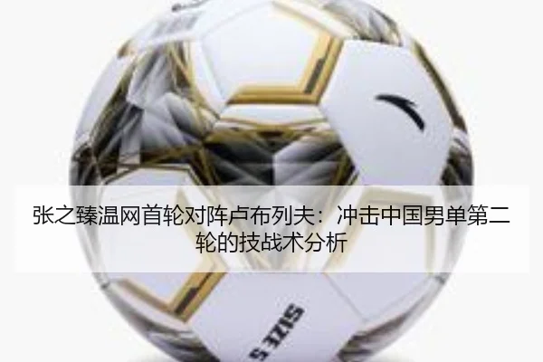 张之臻温网首轮对阵卢布列夫：冲击中国男单第二轮的技战术分析