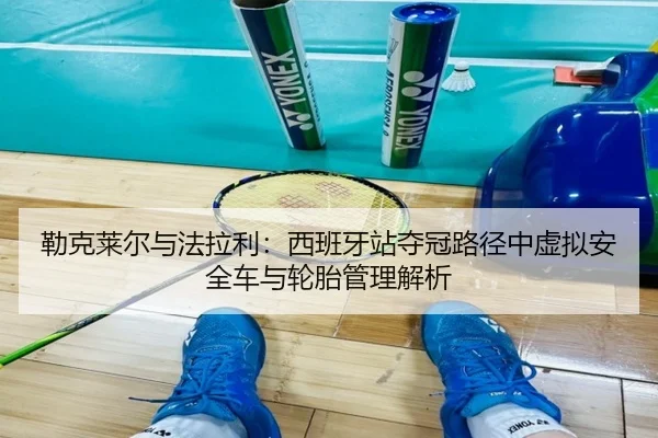 勒克莱尔与法拉利：西班牙站夺冠路径中虚拟安全车与轮胎管理解析