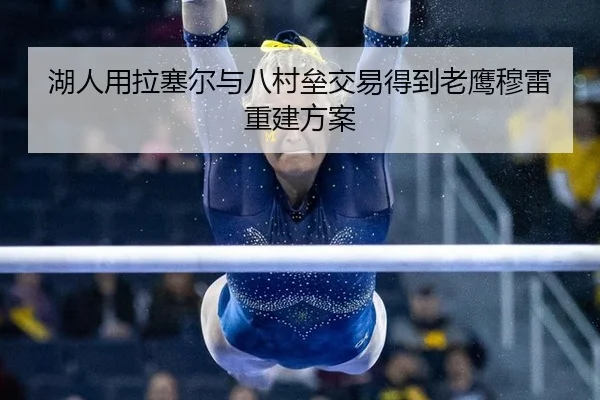 湖人用拉塞尔与八村垒交易得到老鹰穆雷重建方案
