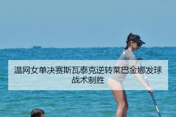温网女单决赛斯瓦泰克逆转莱巴金娜发球战术制胜