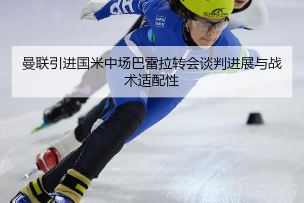 曼联引进国米中场巴雷拉转会谈判进展与战术适配性