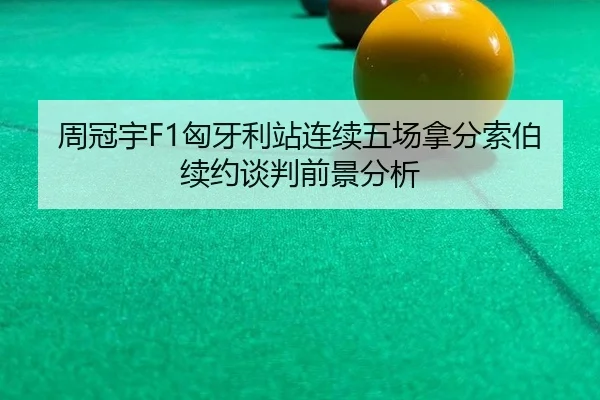 周冠宇F1匈牙利站连续五场拿分索伯续约谈判前景分析
