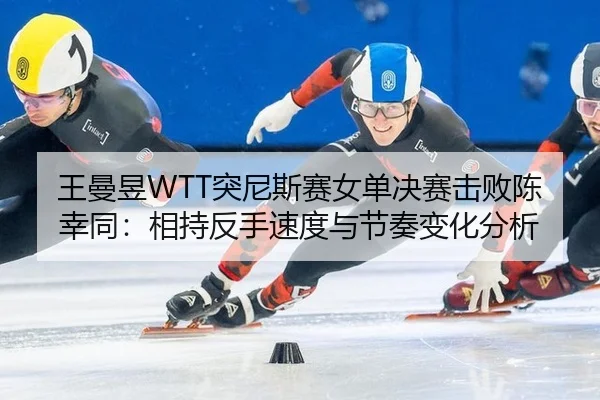 王曼昱WTT突尼斯赛女单决赛击败陈幸同：相持反手速度与节奏变化分析