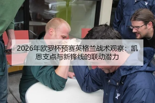 2026年欧罗杯预赛英格兰战术观察：凯恩支点与新锋线的联动潜力